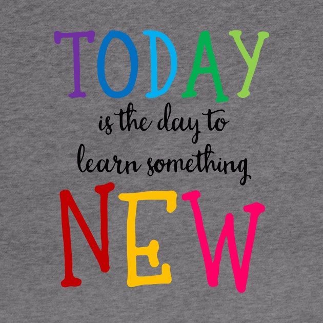 'Today Is The Day To Learn Something New' Education Shirt by ourwackyhome